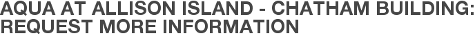 Aqua at Allison Island - Chatham Building: Request More Information