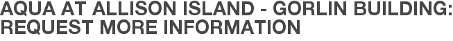 Aqua at Allison Island - Gorlin Building: Request More Information