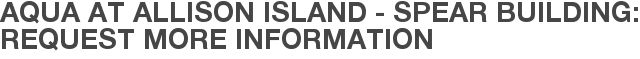 Aqua at Allison Island - Spear Building: Request More Information