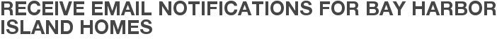 Receive Email Notifications for Bay Harbor Island Homes