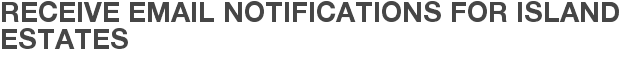 Receive Email Notifications for Island Estates