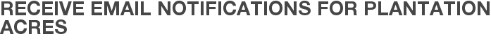 Receive Email Notifications for Plantation Acres