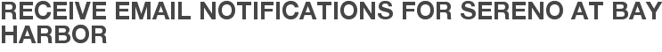 Receive Email Notifications for Sereno at Bay Harbor
