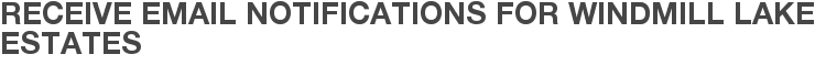 Receive Email Notifications for Windmill Lake Estates